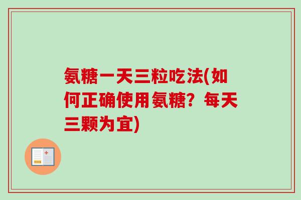 氨糖一天三粒吃法(如何正确使用氨糖？每天三颗为宜)
