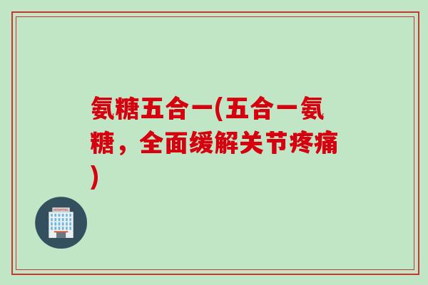 氨糖五合一(五合一氨糖,全面缓解关节) 氨糖五合一(五合一氨糖,全面缓解关节)