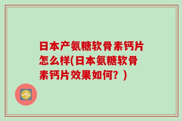 日本产氨糖软骨素钙片怎么样(日本氨糖软骨素钙片效果如何?) 日本产氨糖软骨素钙片怎么样(日本氨糖软骨素钙片效果如何?)