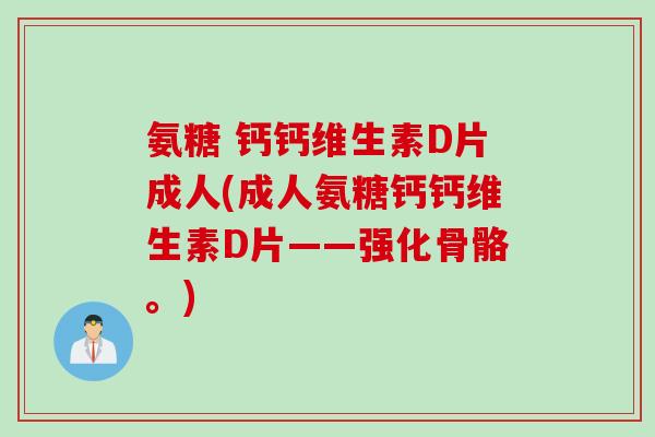 氨糖 钙钙维生素D片成人(成人氨糖钙钙维生素D片——强化骨骼。)