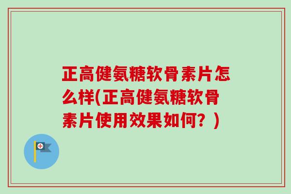 正高健氨糖软骨素片怎么样(正高健氨糖软骨素片使用效果如何?) 正高健氨糖软骨素片怎么样(正高健氨糖软骨素片使用效果如何?)