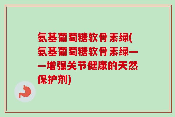 氨基葡萄糖软骨素绿(氨基葡萄糖软骨素绿——增强关节健康的天然保护剂)
