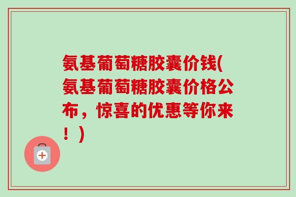 氨基葡萄糖胶囊价钱(氨基葡萄糖胶囊价格公布，惊喜的优惠等你来！)