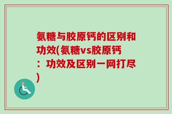 氨糖与胶原钙的区别和功效(氨糖vs胶原钙：功效及区别一网打尽)