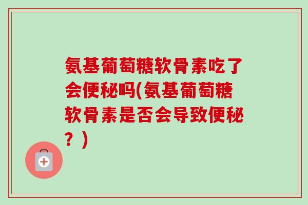 氨基葡萄糖软骨素吃了会便秘吗(氨基葡萄糖软骨素是否会导致便秘？)
