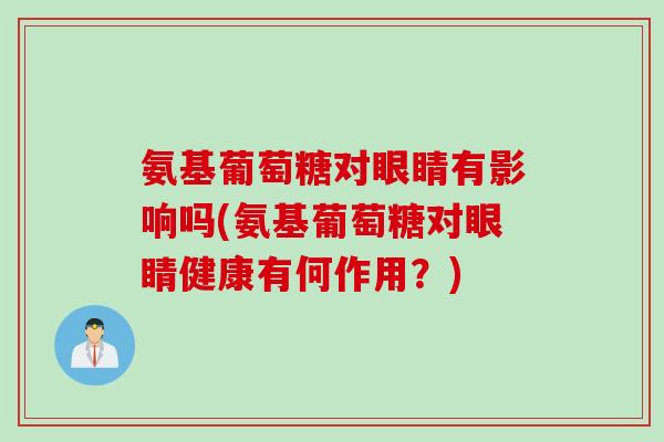 氨基葡萄糖对眼睛有影响吗(氨基葡萄糖对眼睛健康有何作用？)