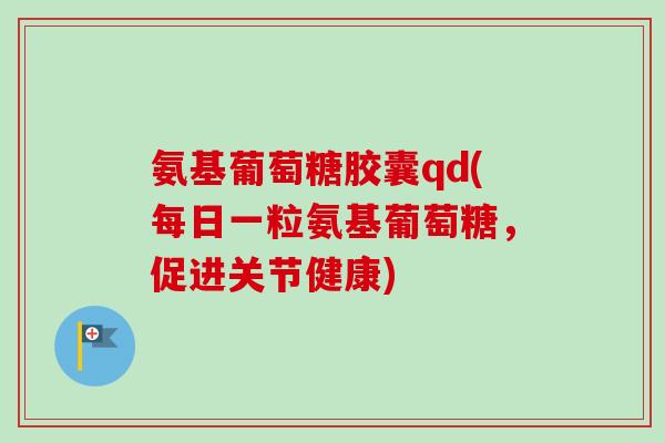 氨基葡萄糖胶囊qd(每日一粒氨基葡萄糖，促进关节健康)