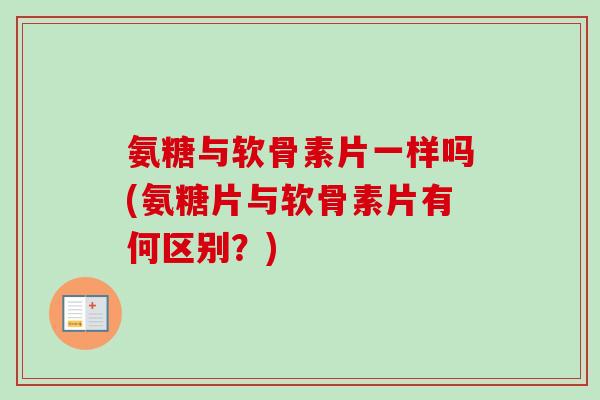 氨糖与软骨素片一样吗(氨糖片与软骨素片有何区别？)