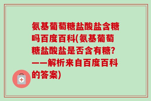 氨基葡萄糖盐酸盐含糖吗百度百科(氨基葡萄糖盐酸盐是否含有糖？——解析来自百度百科的答案)