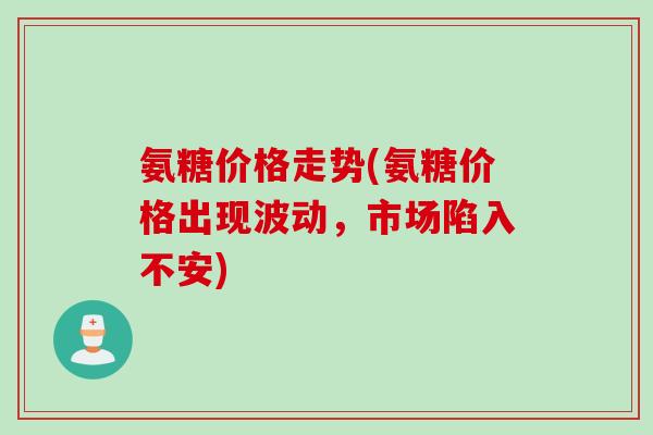 氨糖价格走势(氨糖价格出现波动，市场陷入不安)