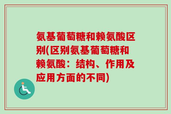 氨基葡萄糖和赖氨酸区别(区别氨基葡萄糖和赖氨酸：结构、作用及应用方面的不同)