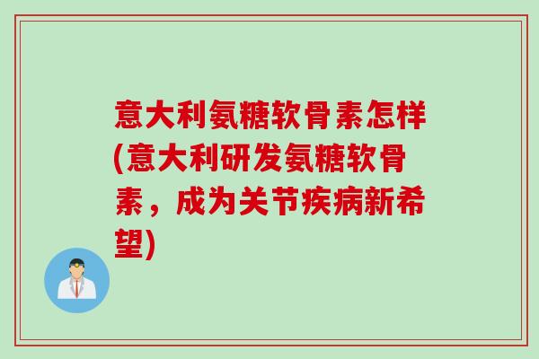 意大利氨糖软骨素怎样(意大利研发氨糖软骨素，成为关节疾病新希望)