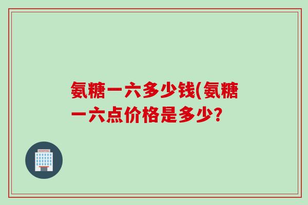 氨糖一六多少钱(氨糖一六点价格是多少？