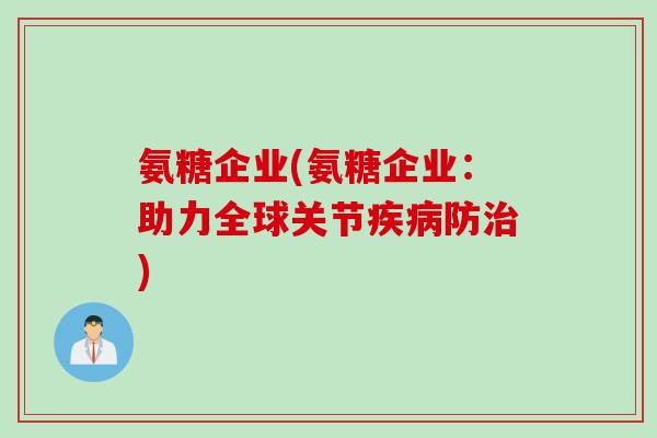 氨糖企业(氨糖企业：助力全球关节疾病防治)