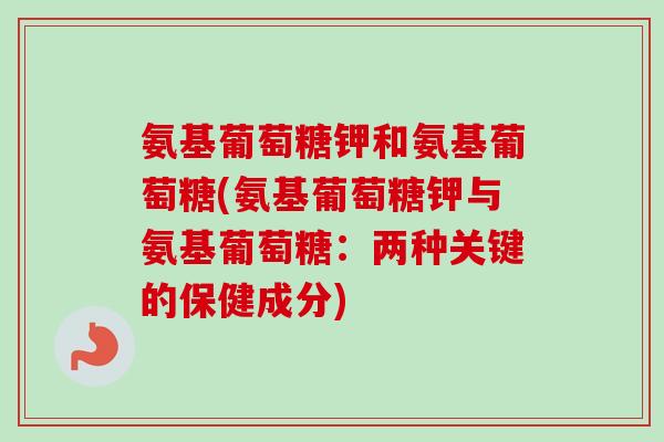 氨基葡萄糖钾和氨基葡萄糖(氨基葡萄糖钾与氨基葡萄糖：两种关键的保健成分)