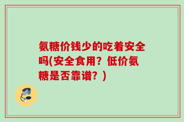 氨糖价钱少的吃着安全吗(安全食用？低价氨糖是否靠谱？)