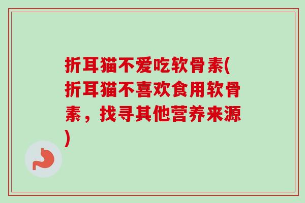 折耳猫不爱吃软骨素(折耳猫不喜欢食用软骨素，找寻其他营养来源)