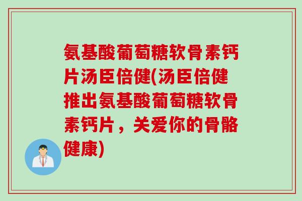 氨基酸葡萄糖软骨素钙片汤臣倍健(汤臣倍健推出氨基酸葡萄糖软骨素钙片，关爱你的骨骼健康)