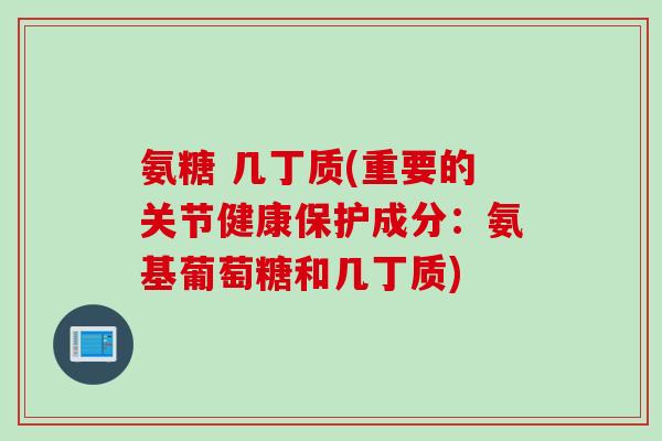 氨糖 几丁质(重要的关节健康保护成分：氨基葡萄糖和几丁质)