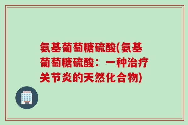 氨基葡萄糖硫酸(氨基葡萄糖硫酸：一种治疗关节炎的天然化合物)