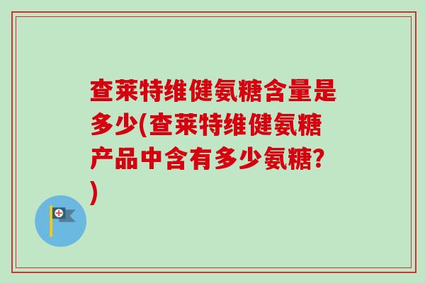 查莱特维健氨糖含量是多少(查莱特维健氨糖产品中含有多少氨糖？)