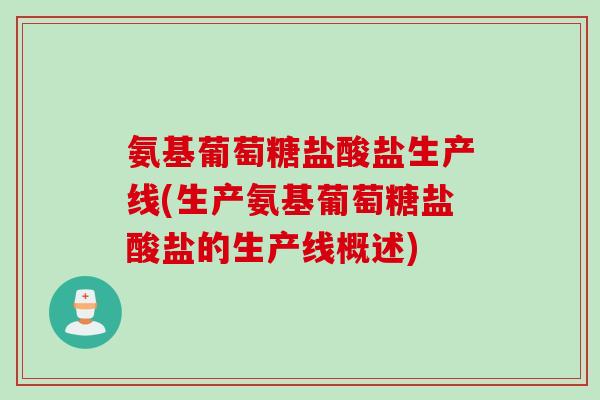 氨基葡萄糖盐酸盐生产线(生产氨基葡萄糖盐酸盐的生产线概述)