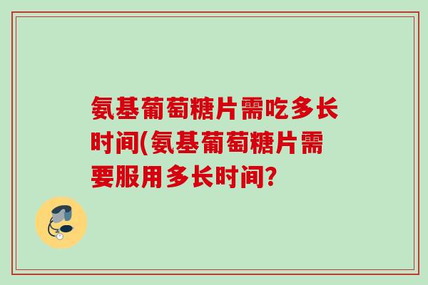 氨基葡萄糖片需吃多长时间(氨基葡萄糖片需要服用多长时间？