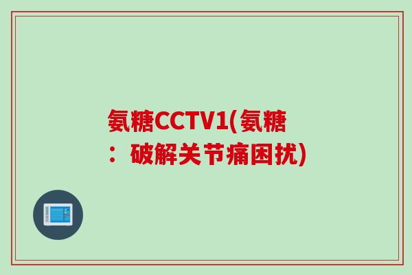 氨糖CCTV1(氨糖：破解关节痛困扰)