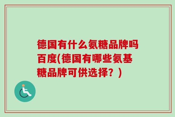 德国有什么氨糖品牌吗百度(德国有哪些氨基糖品牌可供选择？)