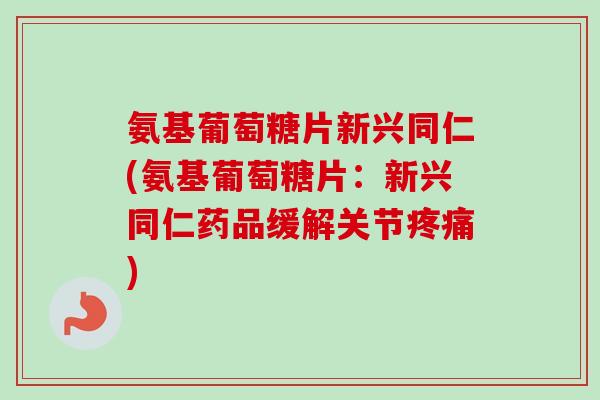 氨基葡萄糖片新兴同仁(氨基葡萄糖片：新兴同仁药品缓解关节疼痛)