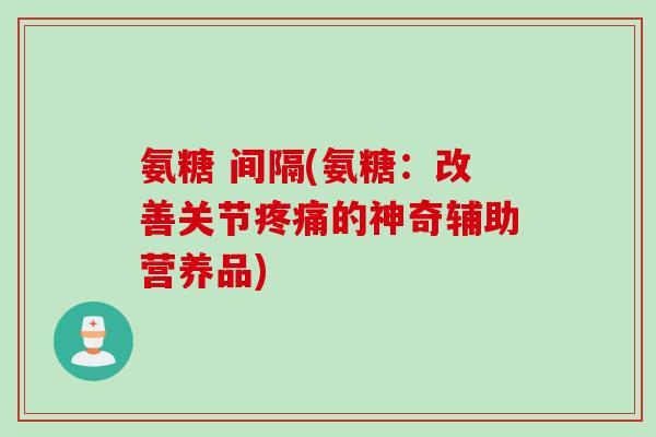 氨糖 间隔(氨糖:改善关节的神奇辅助营养品) 氨糖 间隔(氨糖:改善关节的神奇辅助营养品)