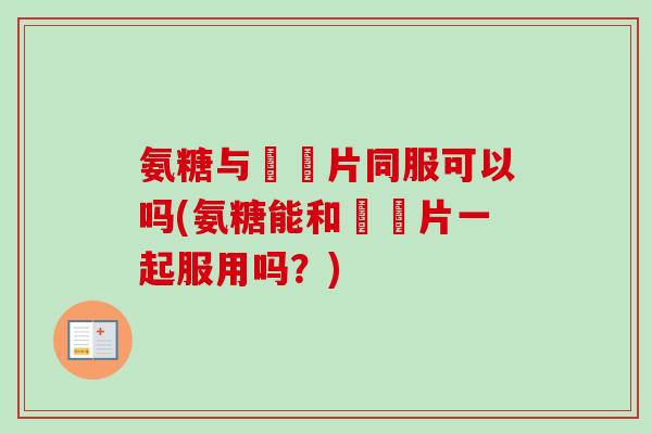 氨糖与尪痺片同服可以吗(氨糖能和尪痺片一起服用吗？)