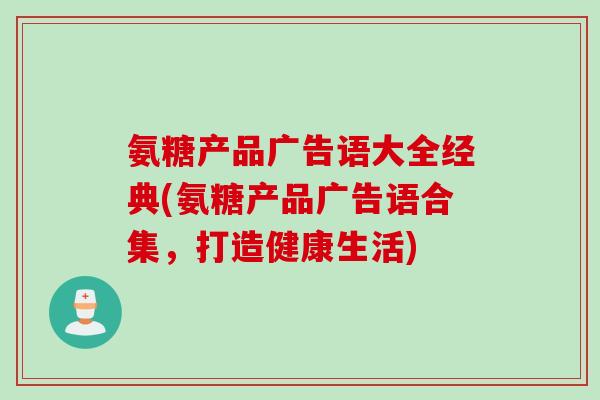 氨糖产品广告语大全经典(氨糖产品广告语合集，打造健康生活)