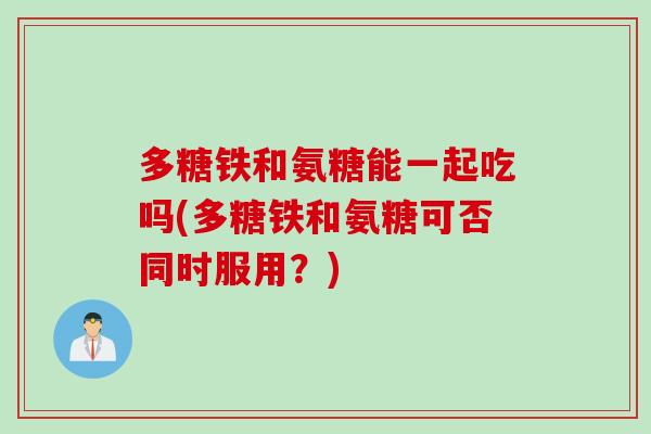 多糖铁和氨糖能一起吃吗(多糖铁和氨糖可否同时服用？)