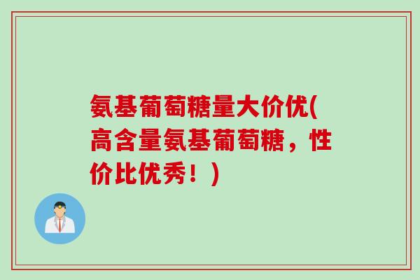 氨基葡萄糖量大价优(高含量氨基葡萄糖，性价比优秀！)