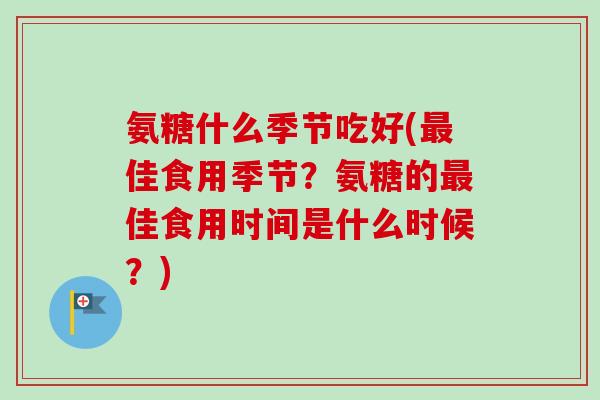 氨糖什么季节吃好(佳食用季节?氨糖的佳食用时间是什么时候?) 氨糖什么季节吃好(佳食用季节?氨糖的佳食用时间是什么时候?)
