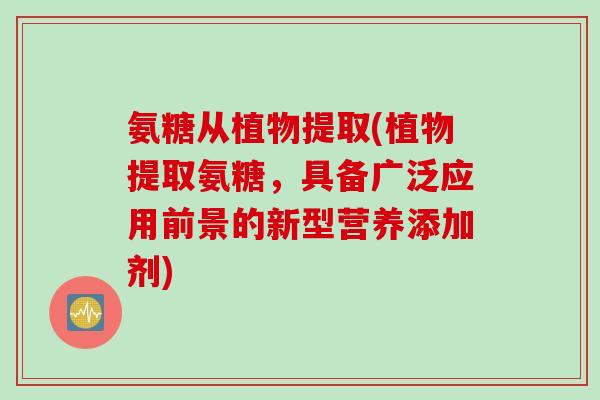 氨糖从植物提取(植物提取氨糖，具备广泛应用前景的新型营养添加剂)