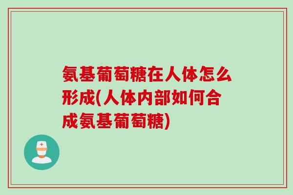 氨基葡萄糖在人体怎么形成(人体内部如何合成氨基葡萄糖)