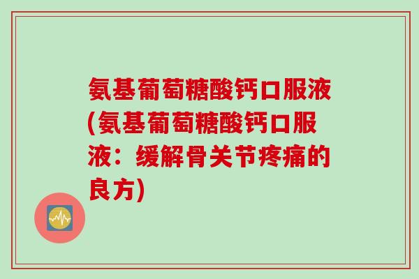 氨基葡萄糖酸钙口服液(氨基葡萄糖酸钙口服液:缓解骨关节的良方) 氨基葡萄糖酸钙口服液(氨基葡萄糖酸钙口服液:缓解骨关节的良方)