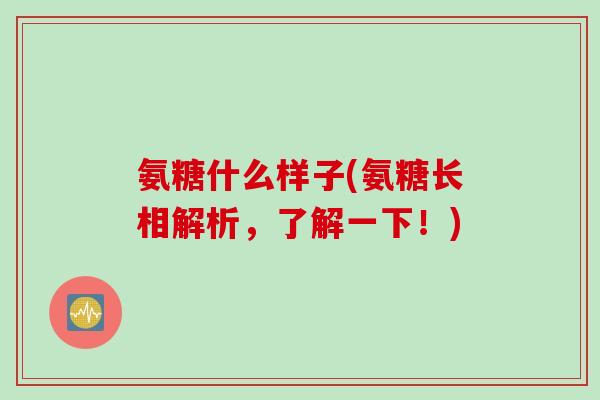 氨糖什么样子(氨糖长相解析，了解一下！)