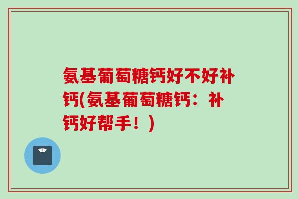 氨基葡萄糖钙好不好补钙(氨基葡萄糖钙：补钙好帮手！)
