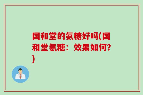 国和堂的氨糖好吗(国和堂氨糖：效果如何？)