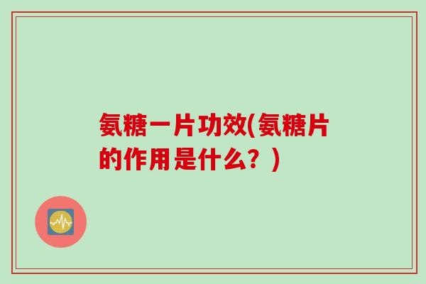 氨糖一片功效(氨糖片的作用是什么？)