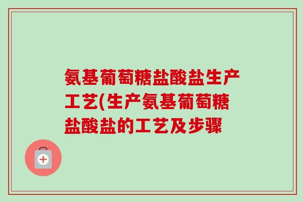 氨基葡萄糖盐酸盐生产工艺(生产氨基葡萄糖盐酸盐的工艺及步骤 氨基葡萄糖盐酸盐生产工艺(生产氨基葡萄糖盐酸盐的工艺及步骤