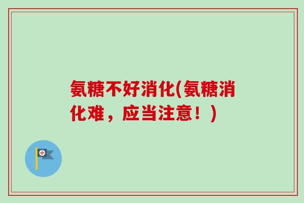 氨糖不好消化(氨糖消化难，应当注意！)