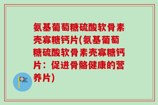 氨基葡萄糖硫酸软骨素壳寡糖钙片(氨基葡萄糖硫酸软骨素壳寡糖钙片：促进骨骼健康的营养片)