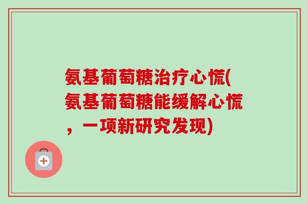氨基葡萄糖治疗心慌(氨基葡萄糖能缓解心慌，一项新研究发现)