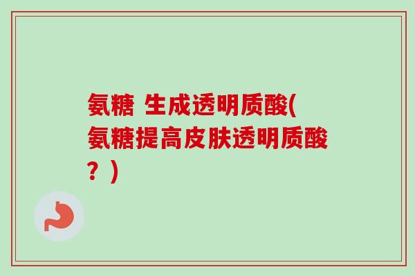 氨糖 生成透明质酸(氨糖提高透明质酸？)