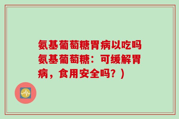 氨基葡萄糖胃病以吃吗氨基葡萄糖：可缓解胃病，食用安全吗？)