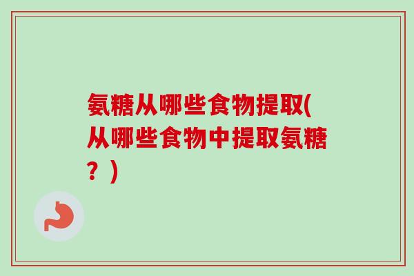 氨糖从哪些食物提取(从哪些食物中提取氨糖？)